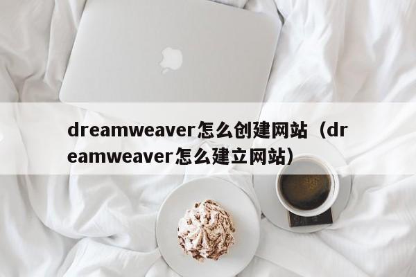 dreamweaver怎么創(chuàng)建網(wǎng)站（dreamweaver怎么建立網(wǎng)站）