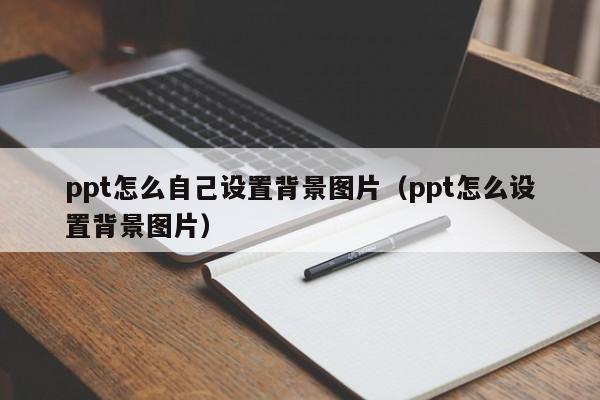 ppt怎么自己設置背景圖片（ppt怎么設置背景圖片）