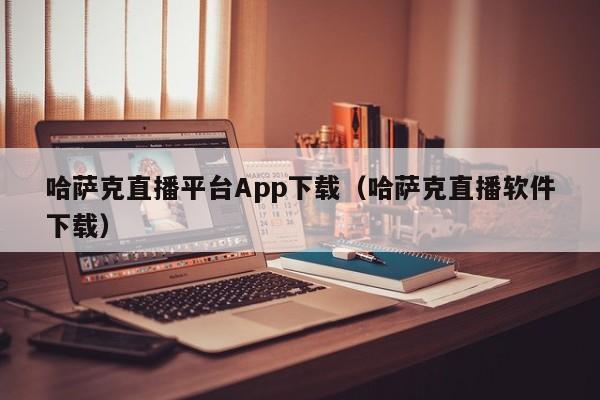 哈薩克直播平臺(tái)App下載（哈薩克直播軟件下載）