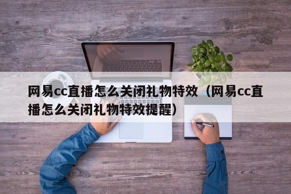 網易cc直播怎么關閉禮物特效（網易cc直播怎么關閉禮物特效提醒）