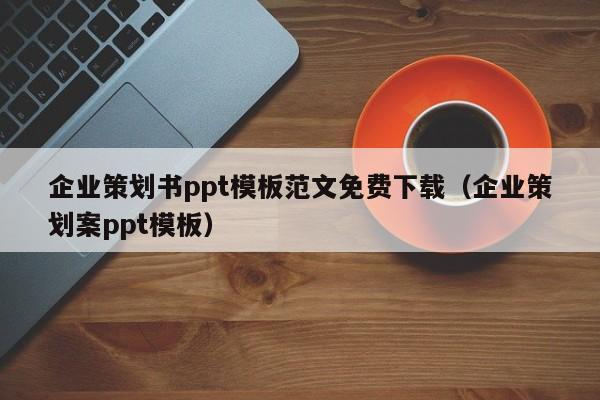 企業(yè)策劃書(shū)ppt模板范文免費(fèi)下載（企業(yè)策劃案ppt模板）