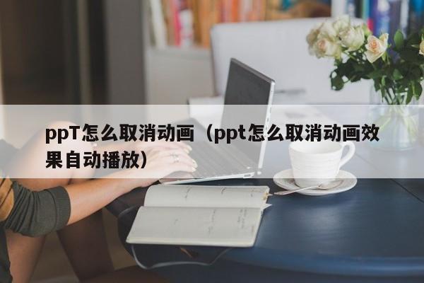 ppT怎么取消動(dòng)畫(huà)（ppt怎么取消動(dòng)畫(huà)效果自動(dòng)播放）