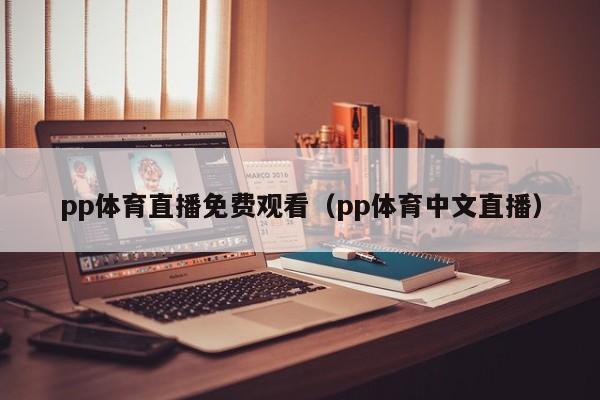 pp體育直播免費(fèi)觀看（pp體育中文直播）