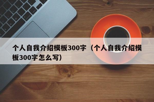 個(gè)人自我介紹模板300字（個(gè)人自我介紹模板300字怎么寫）