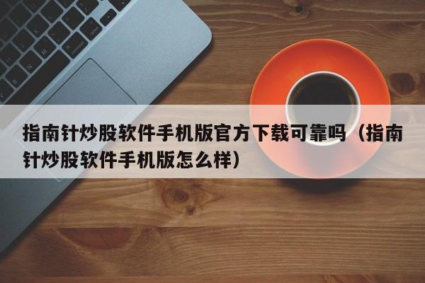 指南針炒股軟件手機版官方下載可靠嗎（指南針炒股軟件手機版怎么樣）