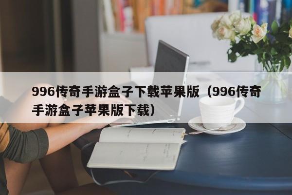 996傳奇手游盒子下載蘋(píng)果版（996傳奇手游盒子蘋(píng)果版下載）